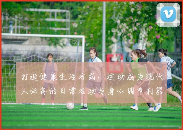 打造健康生活方式，运动成为现代人必备的日常活动与身心调节利器