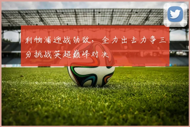 利物浦迎战劲敌，全力出击力争三分挑战英超巅峰对决