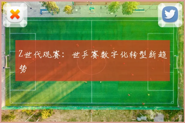 Z世代观赛：世乒赛数字化转型新趋势