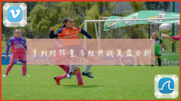 亨利对阵皇马经典战复盘分析