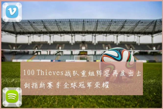 100 Thieves战队重组阵容再度出击剑指新赛季全球冠军荣耀