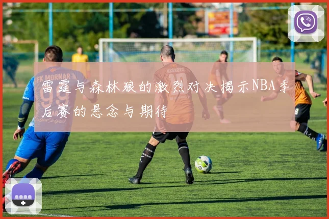 雷霆与森林狼的激烈对决揭示NBA季后赛的悬念与期待