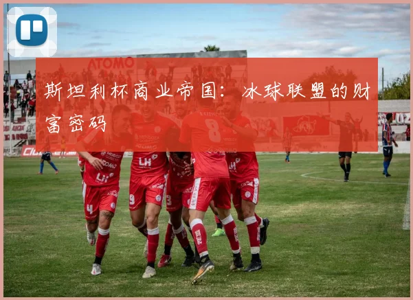 斯坦利杯商业帝国：冰球联盟的财富密码