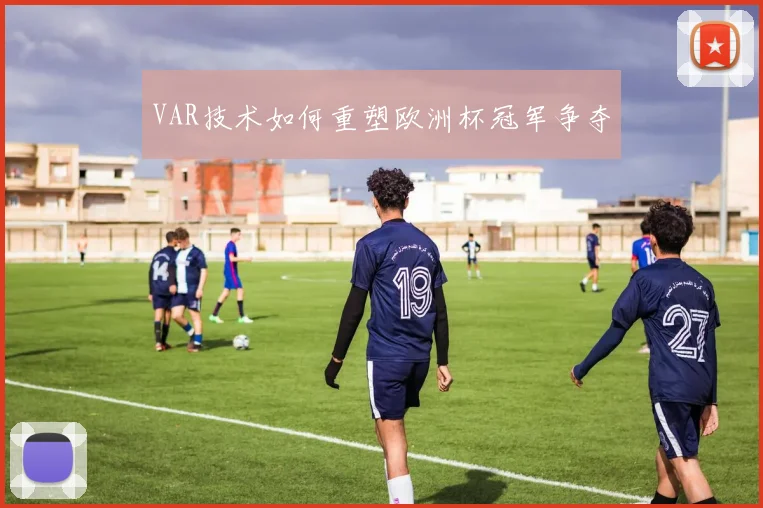 VAR技术如何重塑欧洲杯冠军争夺
