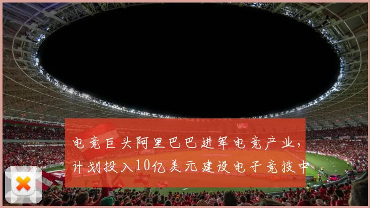 电竞巨头阿里巴巴进军电竞产业，计划投入10亿美元建设电子竞技中心