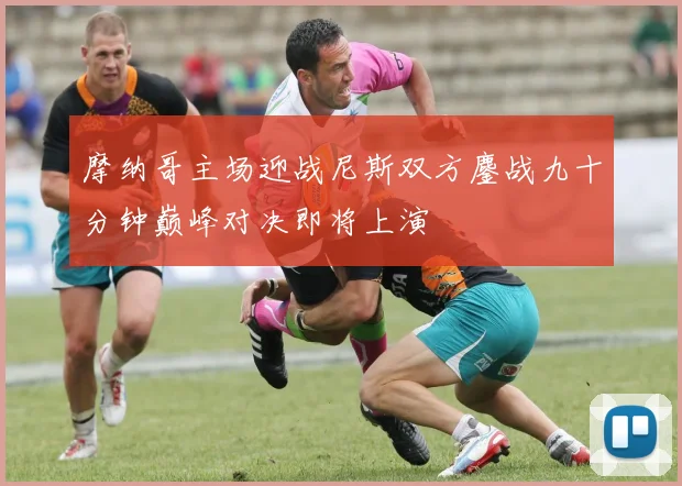 摩纳哥主场迎战尼斯双方鏖战九十分钟巅峰对决即将上演