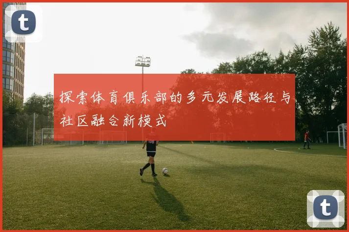 探索体育俱乐部的多元发展路径与社区融合新模式