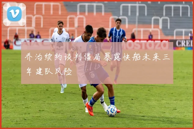 乔治续约谈判僵局暴露快船未来三年建队风险
