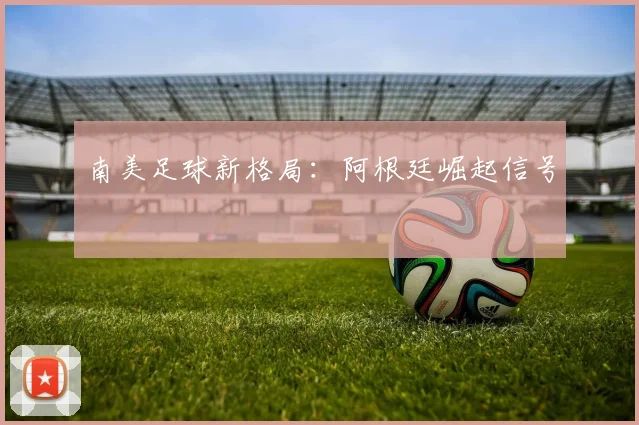 南美足球新格局：阿根廷崛起信号
