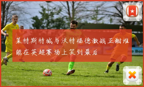 莱特斯特城与沃特福德激战正酣谁能在英超赛场上笑到最后