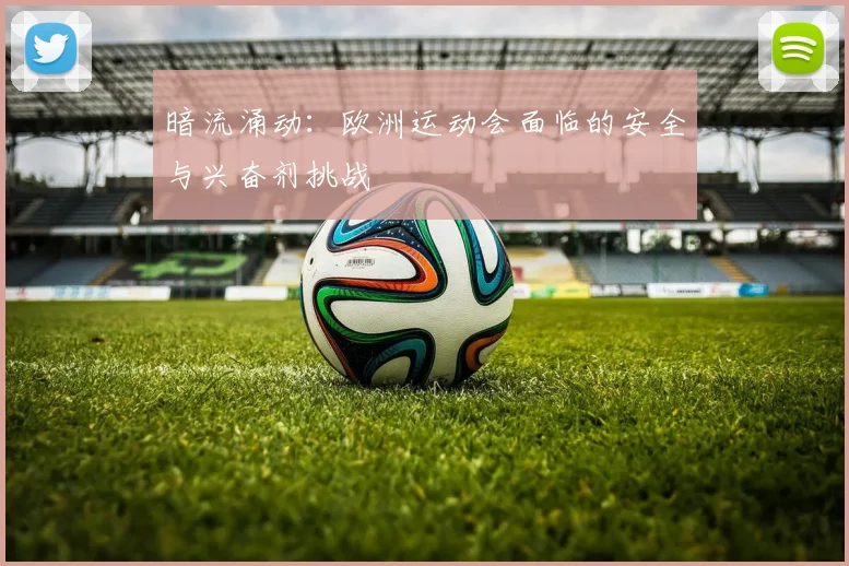 暗流涌动：欧洲运动会面临的安全与兴奋剂挑战