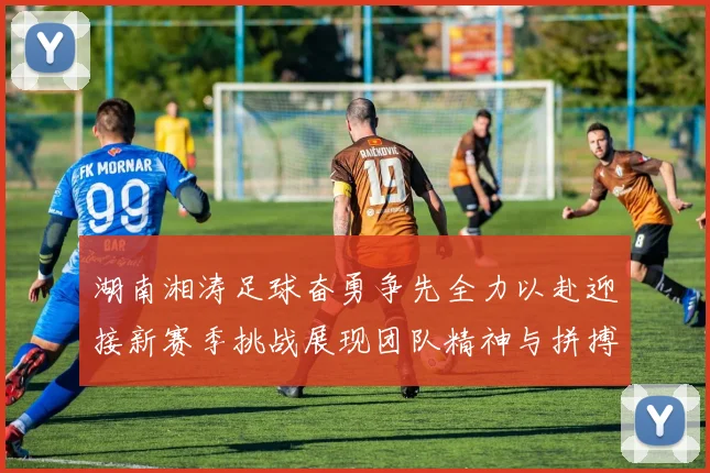 湖南湘涛足球奋勇争先全力以赴迎接新赛季挑战展现团队精神与拼搏精神