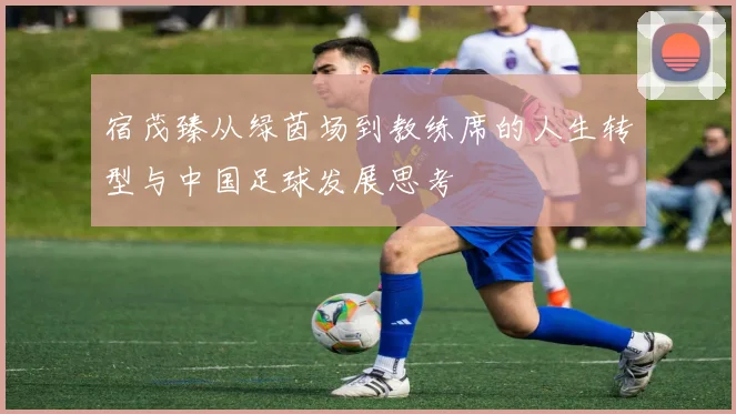 宿茂臻从绿茵场到教练席的人生转型与中国足球发展思考