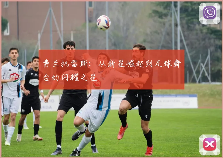 费兰托雷斯：从新星崛起到足球舞台的闪耀之星