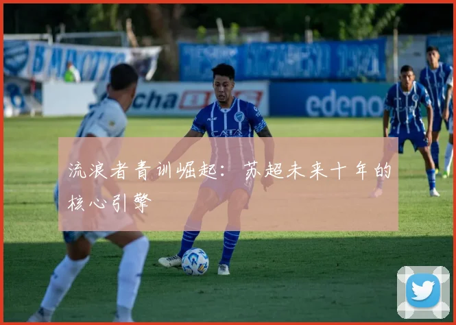 流浪者青训崛起：苏超未来十年的核心引擎