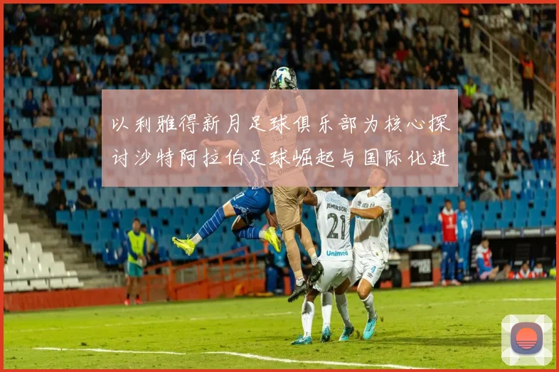 以利雅得新月足球俱乐部为核心探讨沙特阿拉伯足球崛起与国际化进程