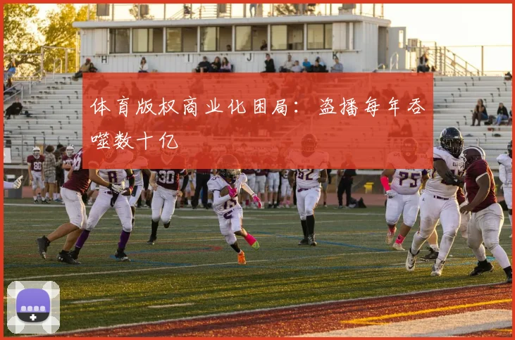 体育版权商业化困局：盗播每年吞噬数十亿