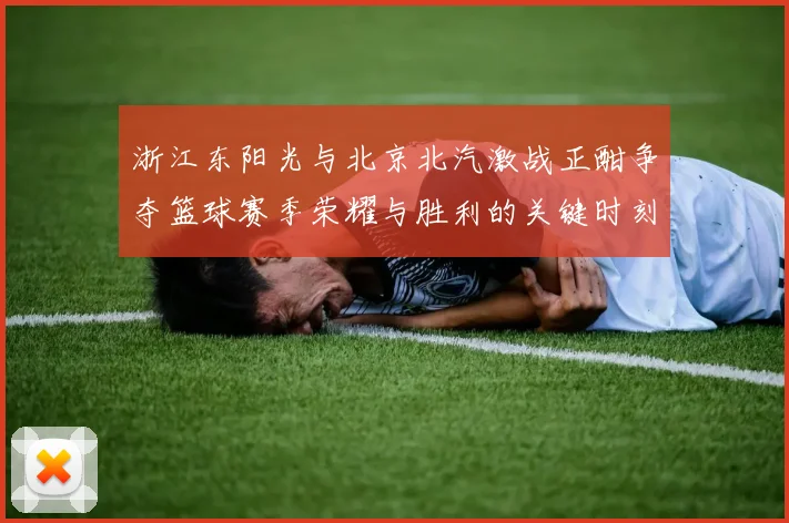浙江东阳光与北京北汽激战正酣争夺篮球赛季荣耀与胜利的关键时刻