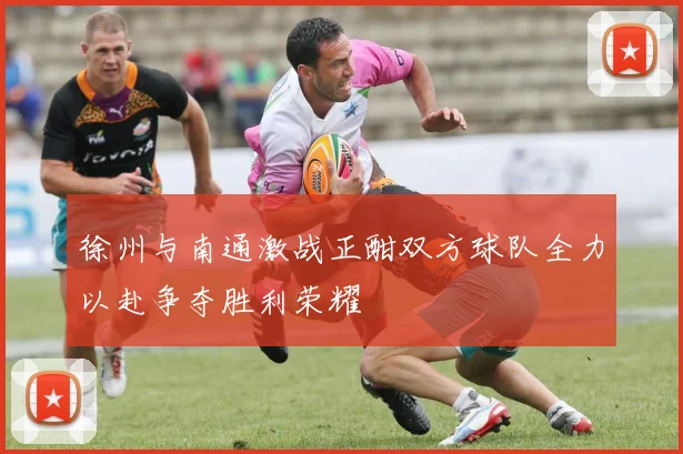 徐州与南通激战正酣双方球队全力以赴争夺胜利荣耀