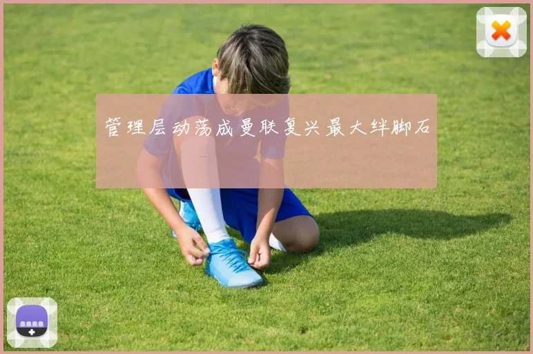 管理层动荡成曼联复兴最大绊脚石