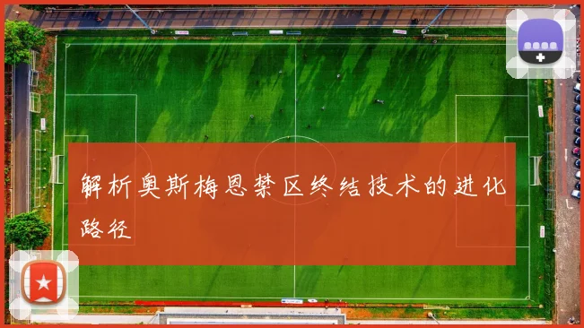 解析奥斯梅恩禁区终结技术的进化路径