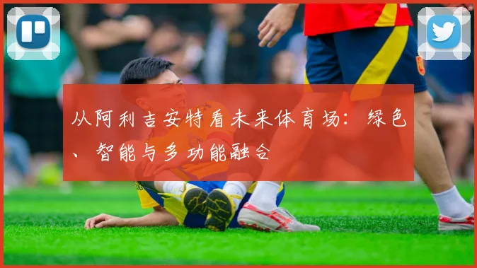 从阿利吉安特看未来体育场：绿色、智能与多功能融合