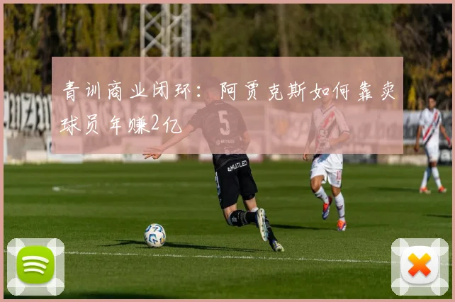 青训商业闭环：阿贾克斯如何靠卖球员年赚2亿