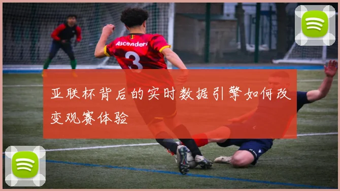 亚联杯背后的实时数据引擎如何改变观赛体验
