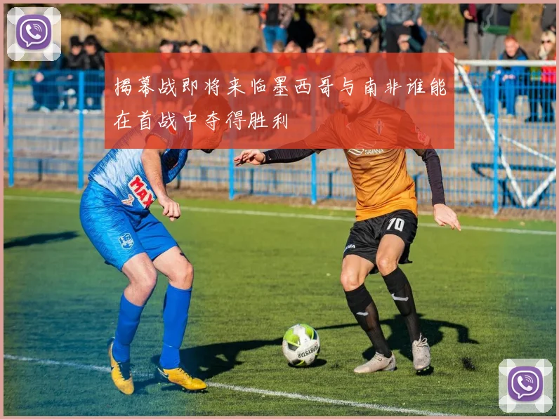 揭幕战即将来临墨西哥与南非谁能在首战中夺得胜利